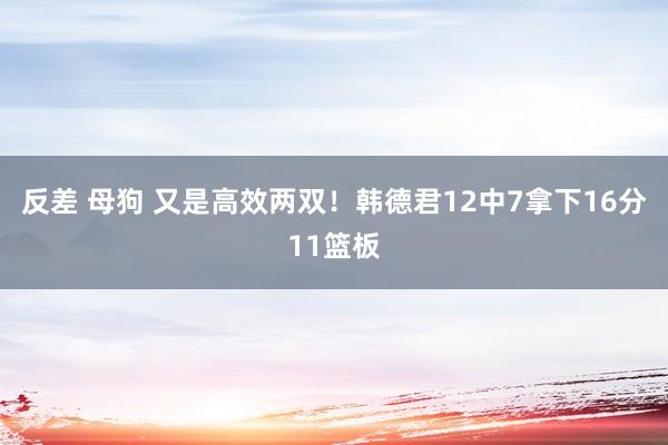 反差 母狗 又是高效两双！韩德君12中7拿下16分11篮板