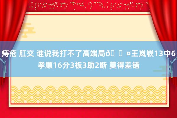 痔疮 肛交 谁说我打不了高端局😤王岚嵚13中6孝顺16分3板3助2断 莫得差错