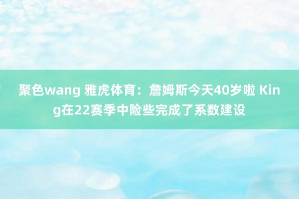 聚色wang 雅虎体育：詹姆斯今天40岁啦 King在22赛季中险些完成了系数建设