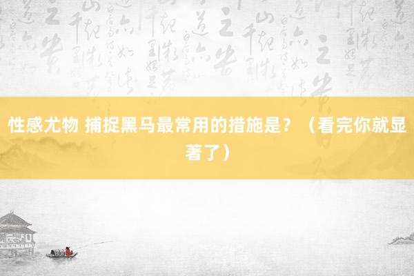 性感尤物 捕捉黑马最常用的措施是？（看完你就显著了）