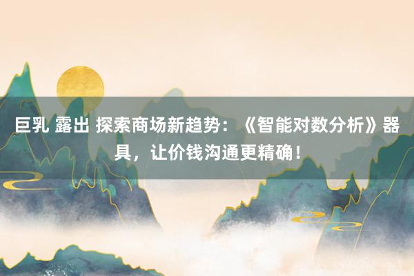 巨乳 露出 探索商场新趋势：《智能对数分析》器具，让价钱沟通更精确！