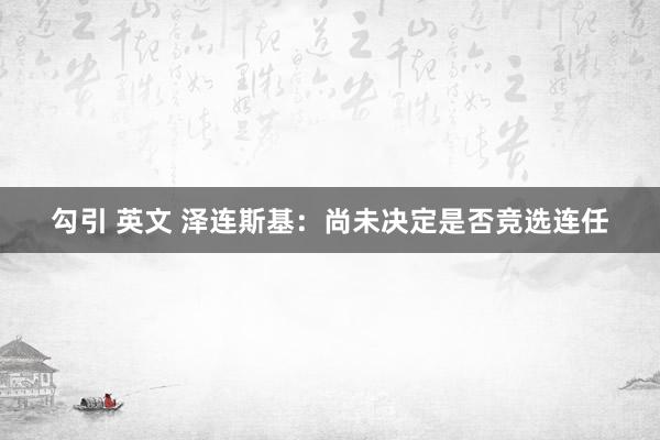 勾引 英文 泽连斯基：尚未决定是否竞选连任