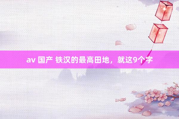 av 国产 铁汉的最高田地，就这9个字