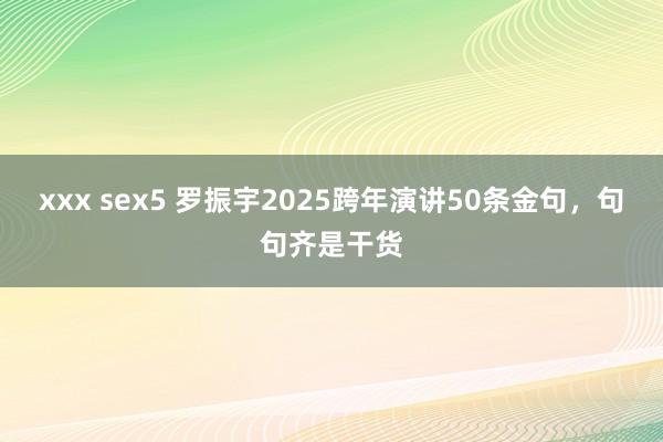 xxx sex5 罗振宇2025跨年演讲50条金句，句句齐是干货