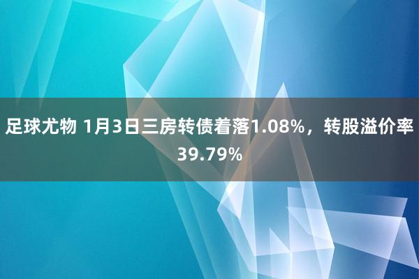 足球尤物 1月3日三房转债着落1.08%，转股溢价率39.79%