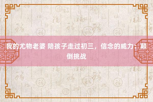 我的尤物老婆 陪孩子走过初三，信念的威力：颠倒挑战