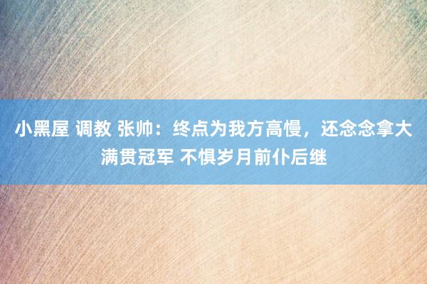 小黑屋 调教 张帅：终点为我方高慢，还念念拿大满贯冠军 不惧岁月前仆后继