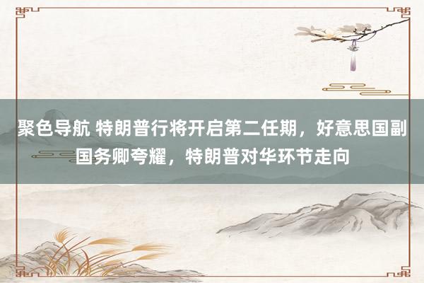 聚色导航 特朗普行将开启第二任期，好意思国副国务卿夸耀，特朗普对华环节走向