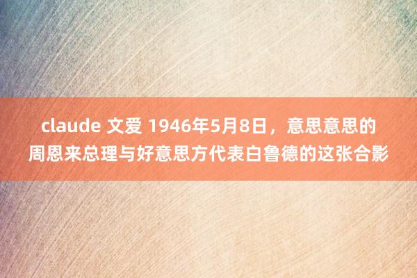 claude 文爱 1946年5月8日，意思意思的周恩来总理与好意思方代表白鲁德的这张合影