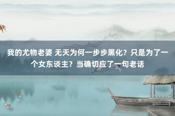 我的尤物老婆 无天为何一步步黑化？只是为了一个女东谈主？当确切应了一句老话