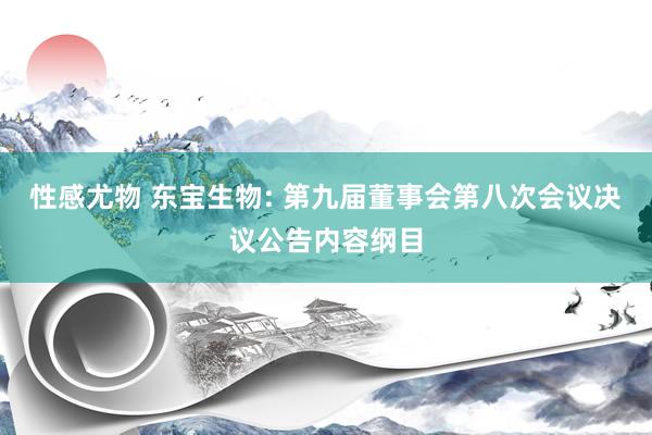性感尤物 东宝生物: 第九届董事会第八次会议决议公告内容纲目