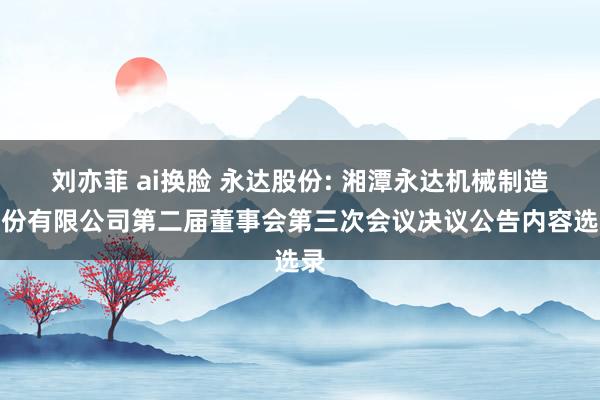 刘亦菲 ai换脸 永达股份: 湘潭永达机械制造股份有限公司第二届董事会第三次会议决议公告内容选录