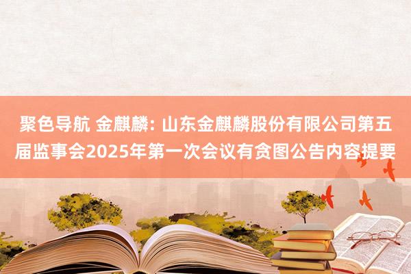聚色导航 金麒麟: 山东金麒麟股份有限公司第五届监事会2025年第一次会议有贪图公告内容提要