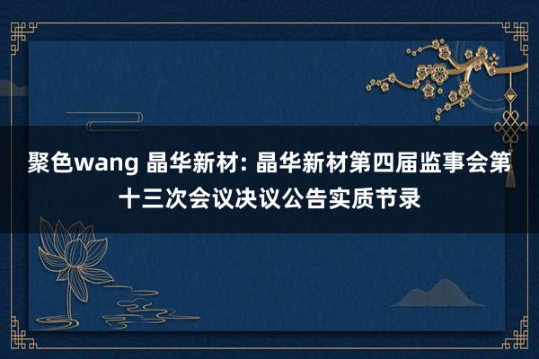 聚色wang 晶华新材: 晶华新材第四届监事会第十三次会议决议公告实质节录