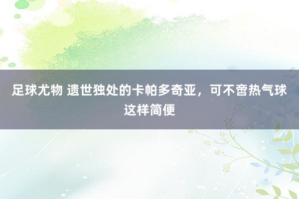 足球尤物 遗世独处的卡帕多奇亚，可不啻热气球这样简便