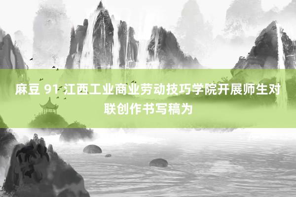 麻豆 91 江西工业商业劳动技巧学院开展师生对联创作书写稿为