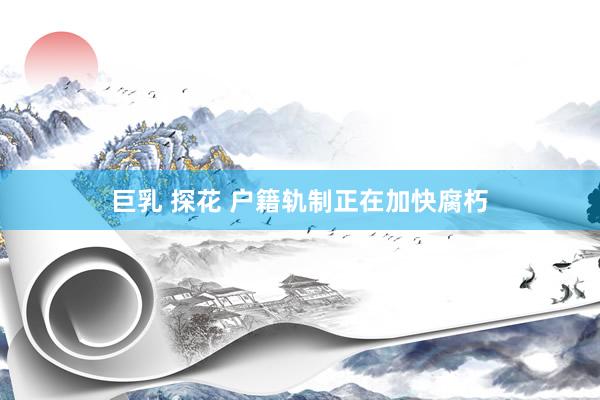 巨乳 探花 户籍轨制正在加快腐朽