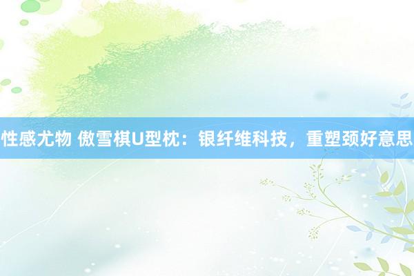 性感尤物 傲雪棋U型枕：银纤维科技，重塑颈好意思