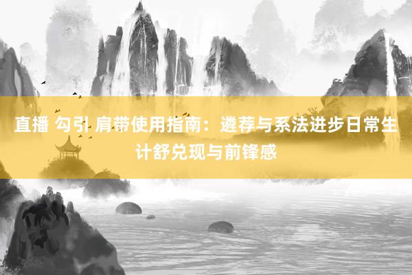 直播 勾引 肩带使用指南：遴荐与系法进步日常生计舒兑现与前锋感
