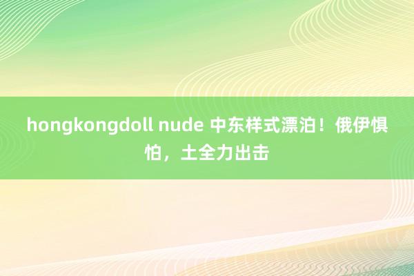 hongkongdoll nude 中东样式漂泊！俄伊惧怕，土全力出击