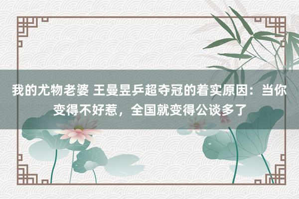 我的尤物老婆 王曼昱乒超夺冠的着实原因：当你变得不好惹，全国就变得公谈多了
