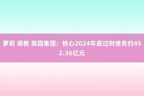 萝莉 调教 奥园集团：铁心2024年底过时债务约452.36亿元