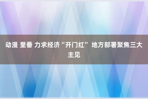 动漫 里番 力求经济“开门红” 地方部署聚焦三大主见