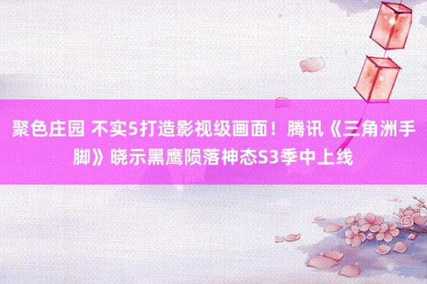 聚色庄园 不实5打造影视级画面！腾讯《三角洲手脚》晓示黑鹰陨落神态S3季中上线