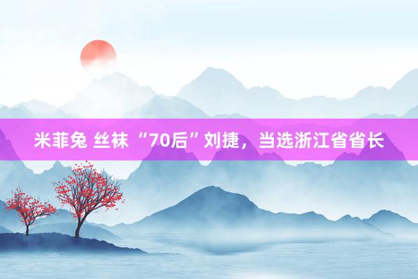 米菲兔 丝袜 “70后”刘捷，当选浙江省省长