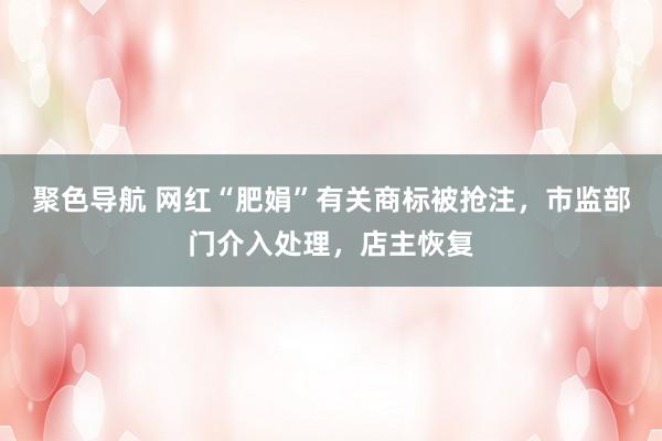 聚色导航 网红“肥娟”有关商标被抢注，市监部门介入处理，店主恢复