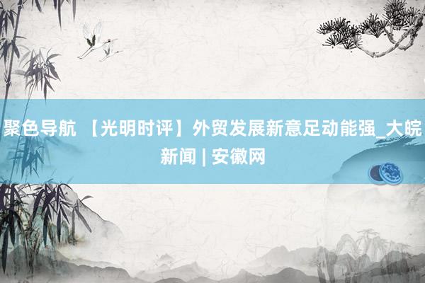 聚色导航 【光明时评】外贸发展新意足动能强_大皖新闻 | 安徽网
