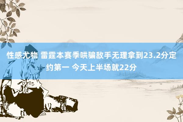 性感尤物 雷霆本赛季哄骗敌手无理拿到23.2分定约第一 今天上半场就22分