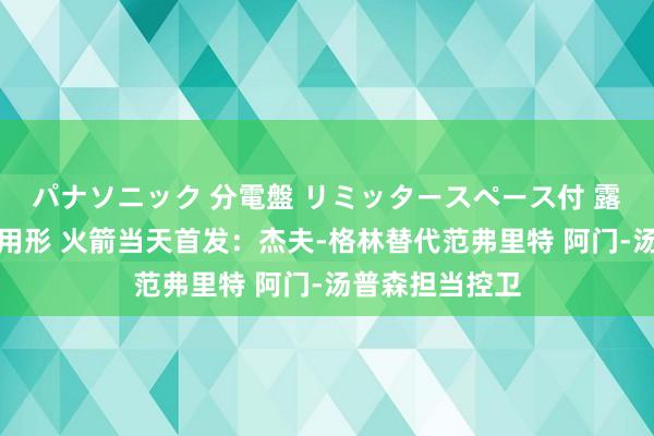 パナソニック 分電盤 リミッタースペース付 露出・半埋込両用形 火箭当天首发：杰夫-格林替代范弗里特 阿门-汤普森担当控卫