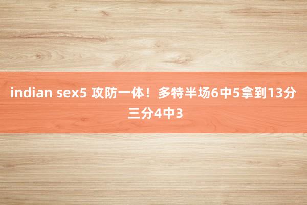 indian sex5 攻防一体！多特半场6中5拿到13分 三分4中3