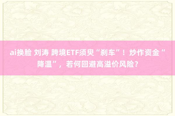 ai换脸 刘涛 跨境ETF须臾“刹车”！炒作资金“降温”，若何回避高溢价风险？