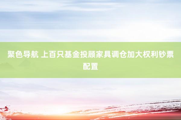 聚色导航 上百只基金投顾家具调仓加大权利钞票配置