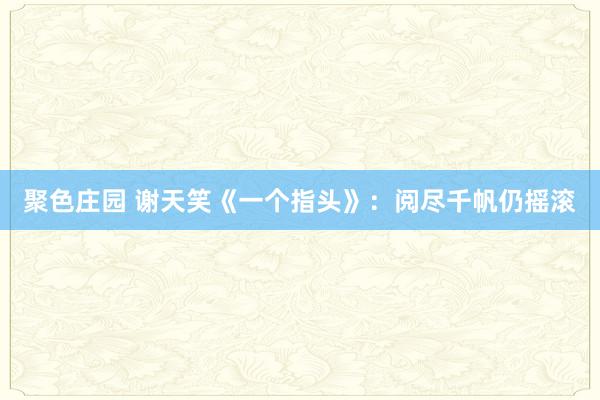 聚色庄园 谢天笑《一个指头》：阅尽千帆仍摇滚