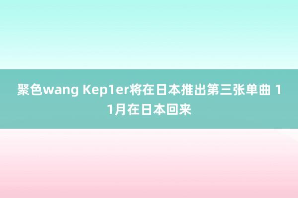 聚色wang Kep1er将在日本推出第三张单曲 11月在日本回来