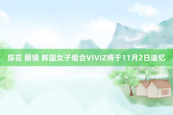 探花 眼镜 韩国女子组合VIVIZ将于11月2日追忆