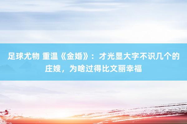 足球尤物 重温《金婚》：才光显大字不识几个的庄嫂，为啥过得比文丽幸福