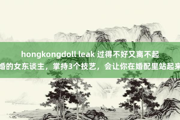hongkongdoll leak 过得不好又离不起婚的女东谈主，掌持3个技艺，会让你在婚配里站起来