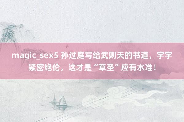 magic_sex5 孙过庭写给武则天的书道，字字紧密绝伦，这才是“草圣”应有水准！