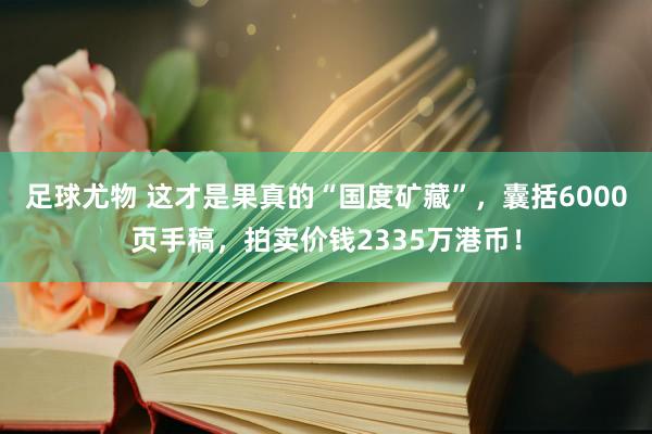 足球尤物 这才是果真的“国度矿藏”，囊括6000页手稿，拍卖价钱2335万港币！