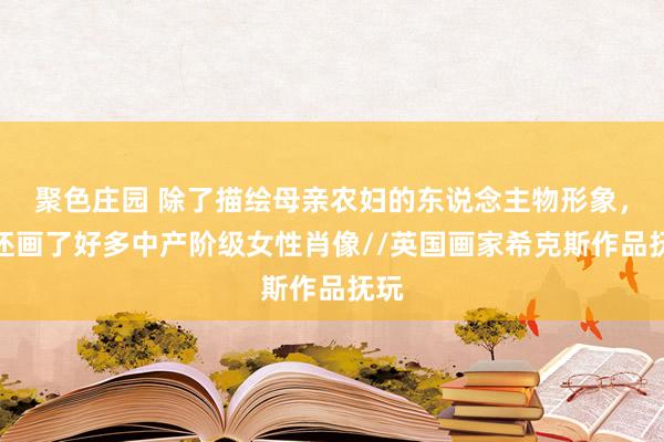 聚色庄园 除了描绘母亲农妇的东说念主物形象，他还画了好多中产阶级女性肖像//英国画家希克斯作品抚玩
