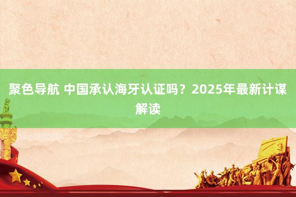 聚色导航 中国承认海牙认证吗？2025年最新计谋解读