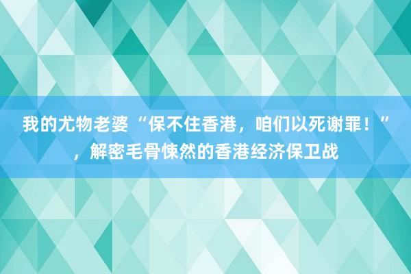 我的尤物老婆 “保不住香港，咱们以死谢罪！”，解密毛骨悚然的香港经济保卫战