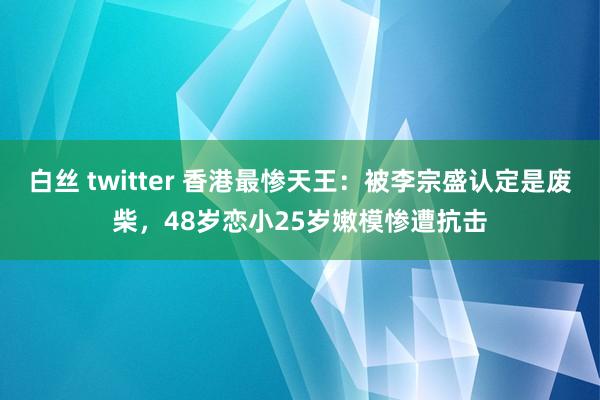 白丝 twitter 香港最惨天王：被李宗盛认定是废柴，48岁恋小25岁嫩模惨遭抗击