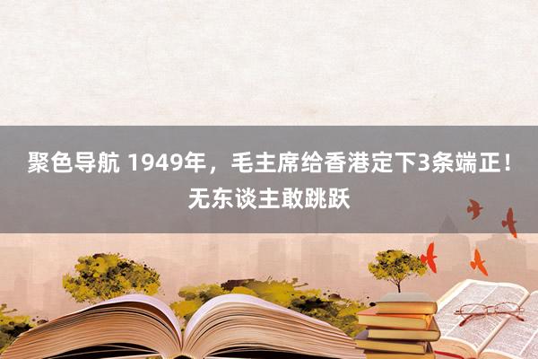 聚色导航 1949年，毛主席给香港定下3条端正！无东谈主敢跳跃