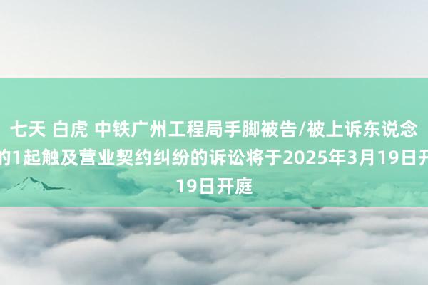七天 白虎 中铁广州工程局手脚被告/被上诉东说念主的1起触及营业契约纠纷的诉讼将于2025年3月19日开庭