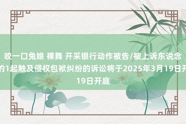 咬一口兔娘 裸舞 开采银行动作被告/被上诉东说念主的1起触及侵权包袱纠纷的诉讼将于2025年3月19日开庭